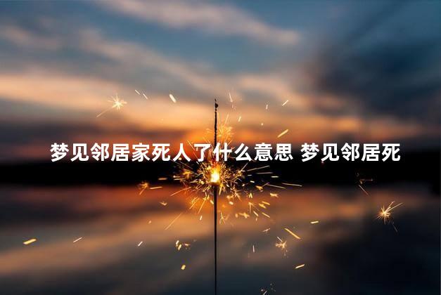 梦见邻居家死人了什么意思 梦见邻居死了是什么意思